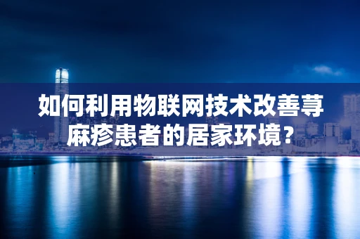 如何利用物联网技术改善荨麻疹患者的居家环境？