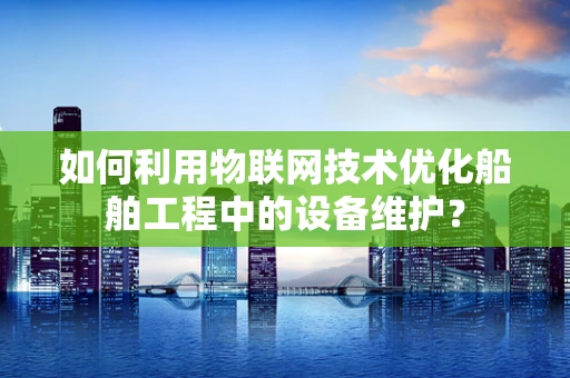 如何利用物联网技术优化船舶工程中的设备维护？