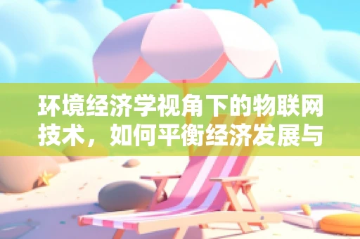 环境经济学视角下的物联网技术，如何平衡经济发展与环境保护？