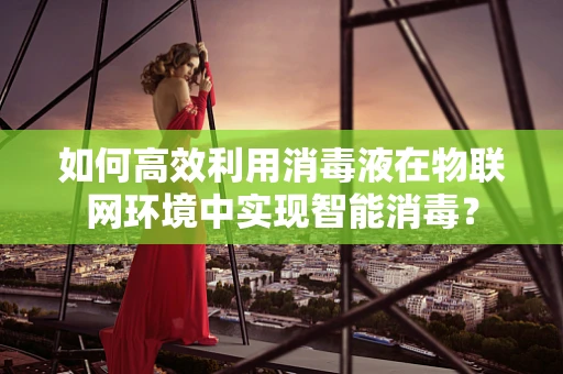 如何高效利用消毒液在物联网环境中实现智能消毒？