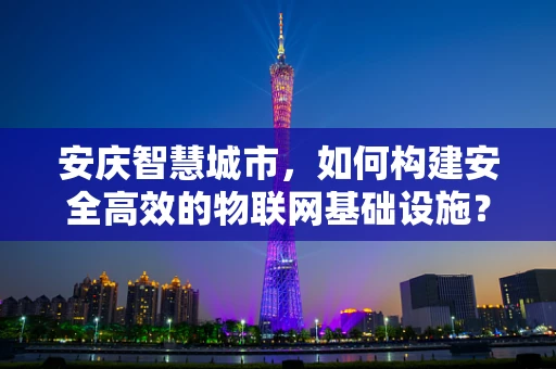 安庆智慧城市，如何构建安全高效的物联网基础设施？