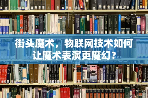 街头魔术，物联网技术如何让魔术表演更魔幻？