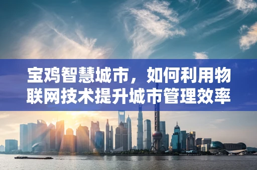 宝鸡智慧城市，如何利用物联网技术提升城市管理效率？