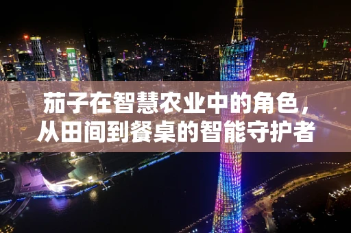 茄子在智慧农业中的角色，从田间到餐桌的智能守护者