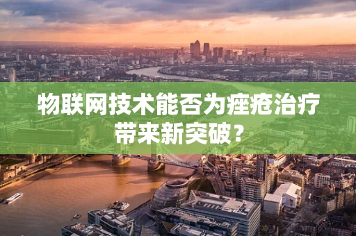 物联网技术能否为痤疮治疗带来新突破？