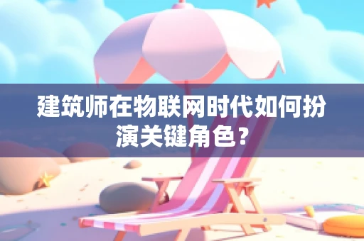 建筑师在物联网时代如何扮演关键角色？
