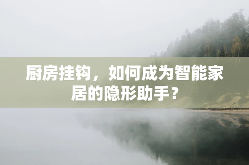 厨房挂钩，如何成为智能家居的隐形助手？
