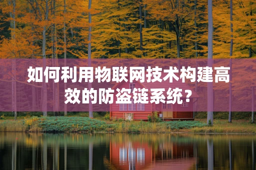 如何利用物联网技术构建高效的防盗链系统？