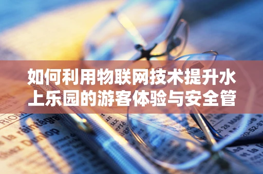 如何利用物联网技术提升水上乐园的游客体验与安全管理？