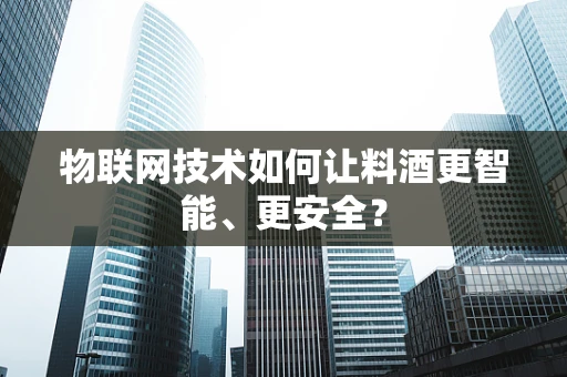 物联网技术如何让料酒更智能、更安全？