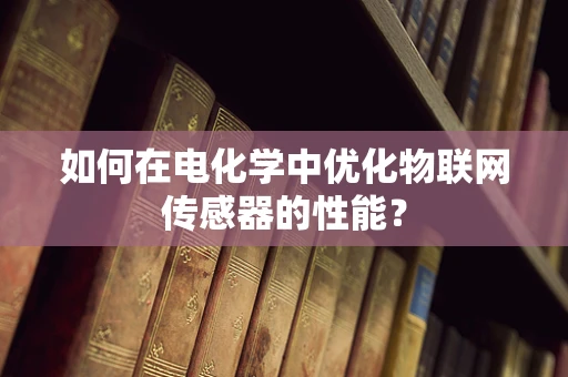 如何在电化学中优化物联网传感器的性能？