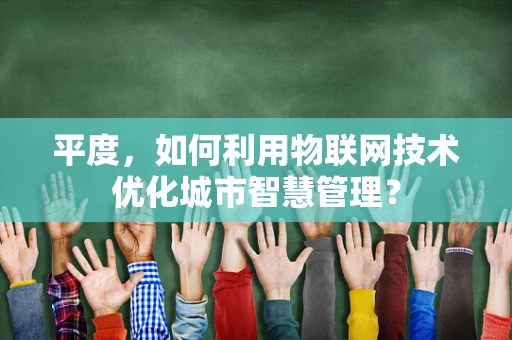 平度，如何利用物联网技术优化城市智慧管理？