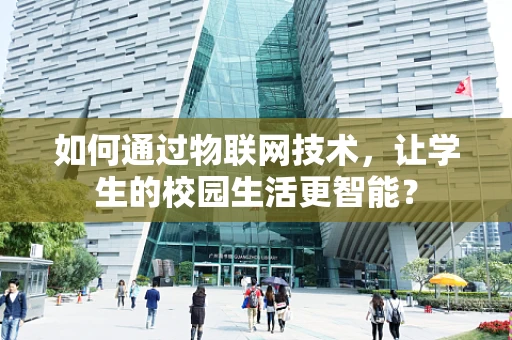 如何通过物联网技术，让学生的校园生活更智能？