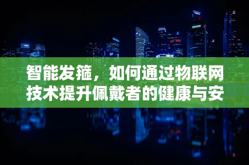 智能发箍，如何通过物联网技术提升佩戴者的健康与安全？