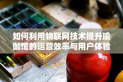 如何利用物联网技术提升瑜伽馆的运营效率与用户体验？