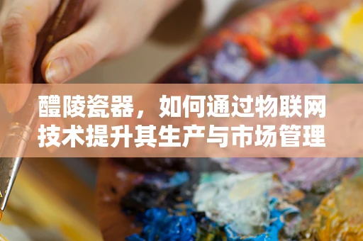 醴陵瓷器，如何通过物联网技术提升其生产与市场管理？