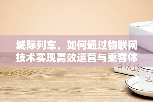 城际列车，如何通过物联网技术实现高效运营与乘客体验的双重提升？