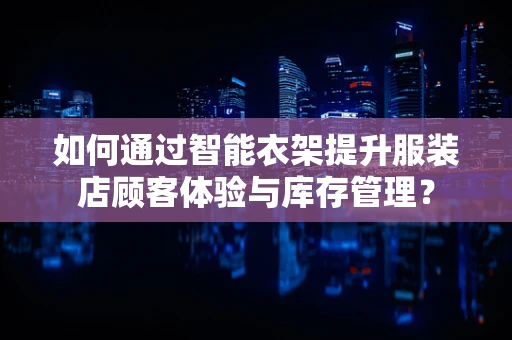 如何通过智能衣架提升服装店顾客体验与库存管理？