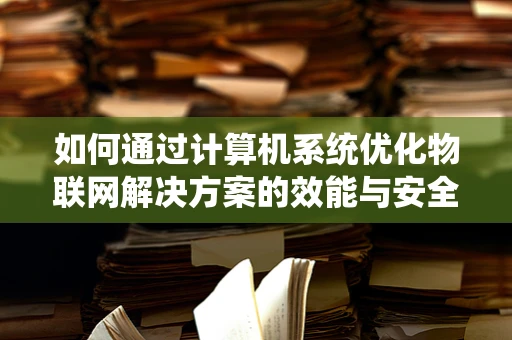 如何通过计算机系统优化物联网解决方案的效能与安全性？