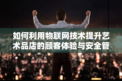 如何利用物联网技术提升艺术品店的顾客体验与安全管理？