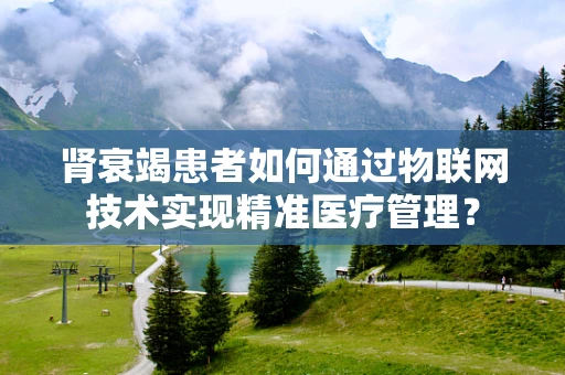 肾衰竭患者如何通过物联网技术实现精准医疗管理？