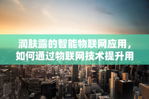 润肤露的智能物联网应用，如何通过物联网技术提升用户体验？