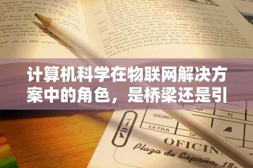 计算机科学在物联网解决方案中的角色，是桥梁还是引擎？