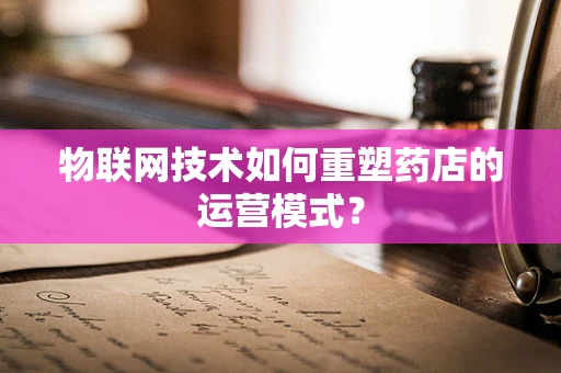 物联网技术如何重塑药店的运营模式？