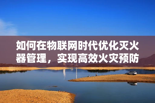 如何在物联网时代优化灭火器管理，实现高效火灾预防？