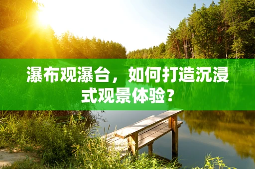 瀑布观瀑台，如何打造沉浸式观景体验？