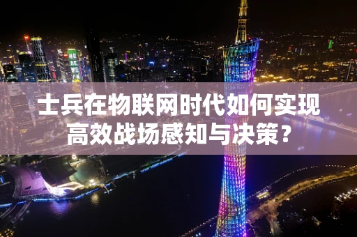 士兵在物联网时代如何实现高效战场感知与决策？