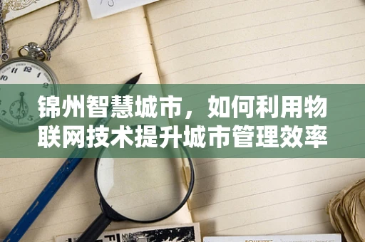 锦州智慧城市，如何利用物联网技术提升城市管理效率？