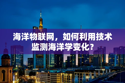 海洋物联网，如何利用技术监测海洋学变化？