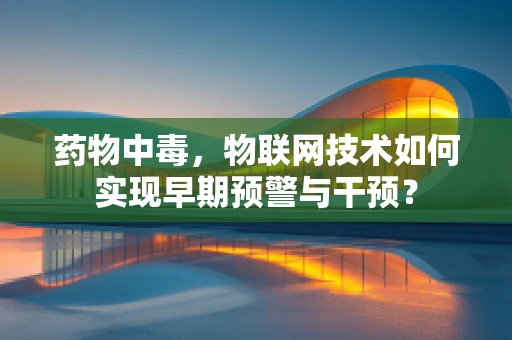药物中毒，物联网技术如何实现早期预警与干预？