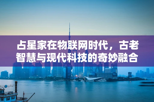 占星家在物联网时代，古老智慧与现代科技的奇妙融合？