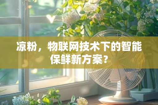 凉粉，物联网技术下的智能保鲜新方案？