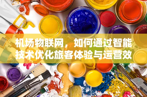 机场物联网，如何通过智能技术优化旅客体验与运营效率？