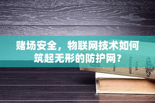 赌场安全，物联网技术如何筑起无形的防护网？