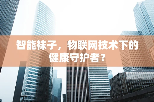 智能袜子，物联网技术下的健康守护者？