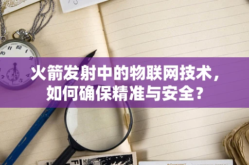 火箭发射中的物联网技术，如何确保精准与安全？