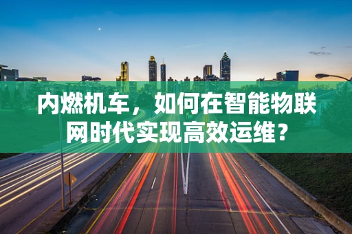 内燃机车，如何在智能物联网时代实现高效运维？
