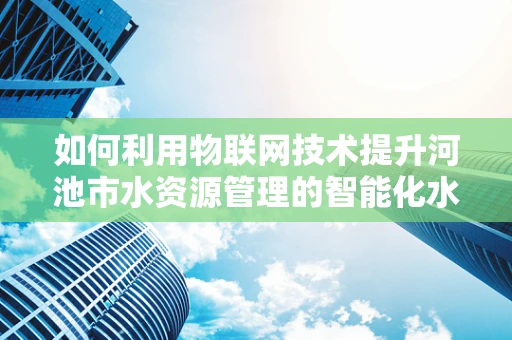 如何利用物联网技术提升河池市水资源管理的智能化水平？