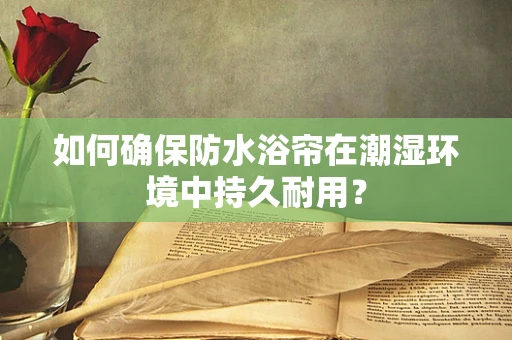 如何确保防水浴帘在潮湿环境中持久耐用？