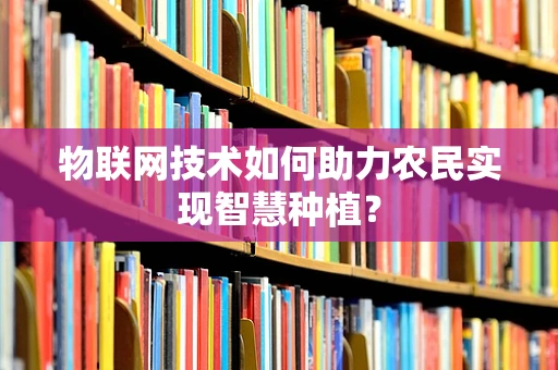 物联网技术如何助力农民实现智慧种植？