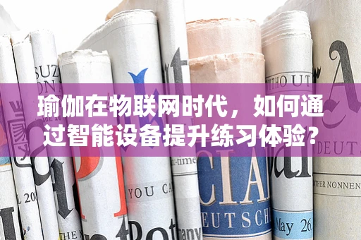 瑜伽在物联网时代，如何通过智能设备提升练习体验？