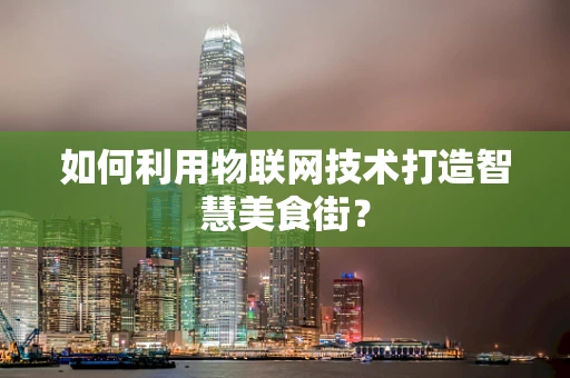 如何利用物联网技术打造智慧美食街？