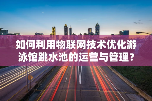 如何利用物联网技术优化游泳馆跳水池的运营与管理？