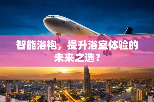 智能浴袍，提升浴室体验的未来之选？