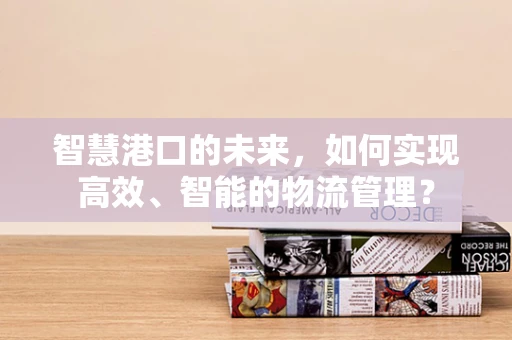 智慧港口的未来，如何实现高效、智能的物流管理？