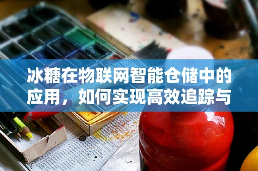 冰糖在物联网智能仓储中的应用，如何实现高效追踪与质量管理？